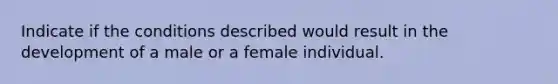 Indicate if the conditions described would result in the development of a male or a female individual.