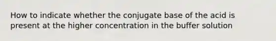 How to indicate whether the conjugate base of the acid is present at the higher concentration in the buffer solution