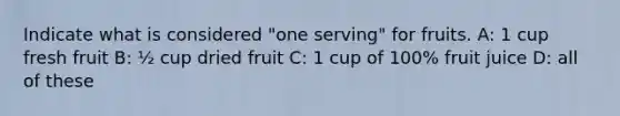 Indicate what is considered "one serving" for fruits. A: 1 cup fresh fruit B: ½ cup dried fruit C: 1 cup of 100% fruit juice D: all of these