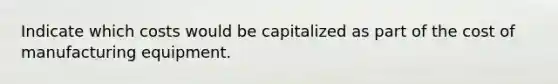 Indicate which costs would be capitalized as part of the cost of manufacturing equipment.