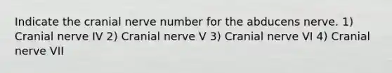 Indicate the cranial nerve number for the abducens nerve. 1) Cranial nerve IV 2) Cranial nerve V 3) Cranial nerve VI 4) Cranial nerve VII