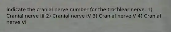 Indicate the cranial nerve number for the trochlear nerve. 1) Cranial nerve III 2) Cranial nerve IV 3) Cranial nerve V 4) Cranial nerve VI