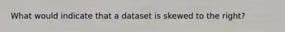 What would indicate that a dataset is skewed to the right?