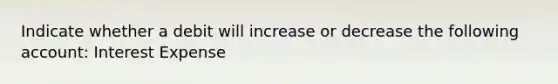 Indicate whether a debit will increase or decrease the following account: Interest Expense