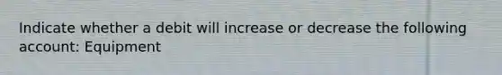 Indicate whether a debit will increase or decrease the following account: Equipment