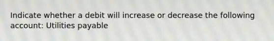 Indicate whether a debit will increase or decrease the following account: Utilities payable