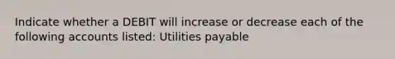 Indicate whether a DEBIT will increase or decrease each of the following accounts listed: Utilities payable