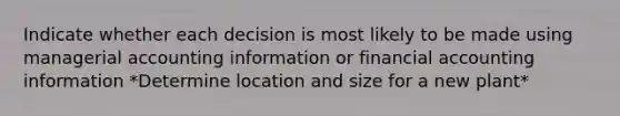 Indicate whether each decision is most likely to be made using managerial accounting information or financial accounting information *Determine location and size for a new plant*