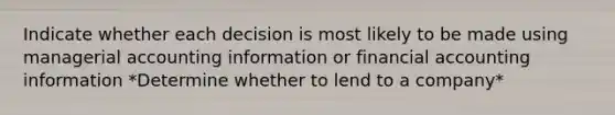 Indicate whether each decision is most likely to be made using managerial accounting information or financial accounting information *Determine whether to lend to a company*