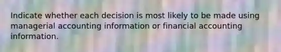 Indicate whether each decision is most likely to be made using managerial accounting information or financial accounting information.