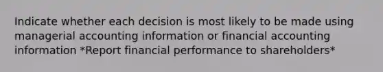 Indicate whether each decision is most likely to be made using managerial accounting information or financial accounting information *Report financial performance to shareholders*