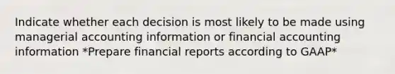 Indicate whether each decision is most likely to be made using managerial accounting information or financial accounting information *Prepare financial reports according to GAAP*