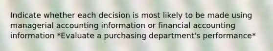 Indicate whether each decision is most likely to be made using managerial accounting information or financial accounting information *Evaluate a purchasing department's performance*