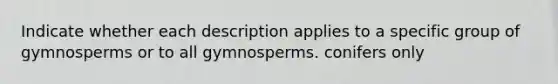 Indicate whether each description applies to a specific group of gymnosperms or to all gymnosperms. conifers only