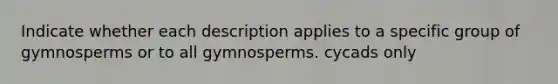 Indicate whether each description applies to a specific group of gymnosperms or to all gymnosperms. cycads only