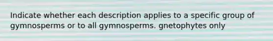 Indicate whether each description applies to a specific group of gymnosperms or to all gymnosperms. gnetophytes only