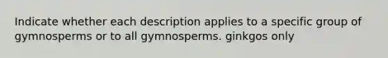 Indicate whether each description applies to a specific group of gymnosperms or to all gymnosperms. ginkgos only