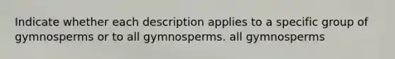 Indicate whether each description applies to a specific group of gymnosperms or to all gymnosperms. all gymnosperms