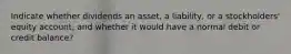 Indicate whether dividends an asset, a liability, or a stockholders' equity account, and whether it would have a normal debit or credit balance?