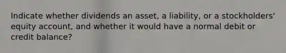 Indicate whether dividends an asset, a liability, or a stockholders' equity account, and whether it would have a normal debit or credit balance?