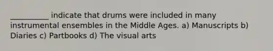 __________ indicate that drums were included in many instrumental ensembles in the Middle Ages. a) Manuscripts b) Diaries c) Partbooks d) The visual arts