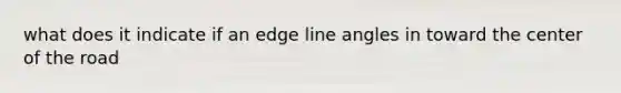 what does it indicate if an edge line angles in toward the center of the road