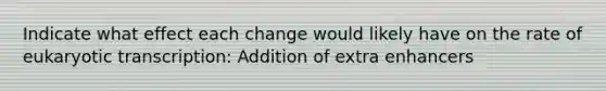 Indicate what effect each change would likely have on the rate of eukaryotic transcription: Addition of extra enhancers