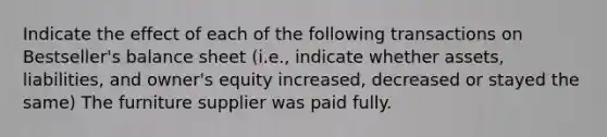 Indicate the effect of each of the following transactions on Bestseller's balance sheet (i.e., indicate whether assets, liabilities, and owner's equity increased, decreased or stayed the same) The furniture supplier was paid fully.