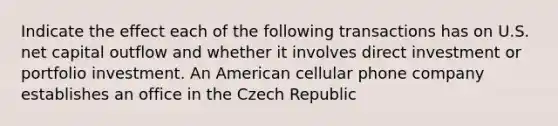 Indicate the effect each of the following transactions has on U.S. net capital outflow and whether it involves direct investment or portfolio investment. An American cellular phone company establishes an office in the Czech Republic