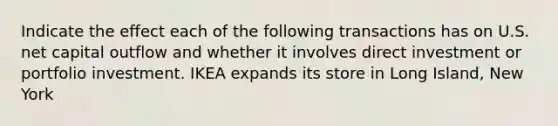 Indicate the effect each of the following transactions has on U.S. net capital outflow and whether it involves direct investment or portfolio investment. IKEA expands its store in Long Island, New York