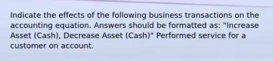 Indicate the effects of the following business transactions on the accounting equation. Answers should be formatted as: "Increase Asset (Cash), Decrease Asset (Cash)" Performed service for a customer on account.