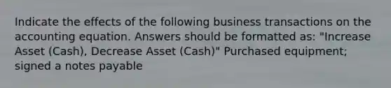 Indicate the effects of the following business transactions on the accounting equation. Answers should be formatted as: "Increase Asset (Cash), Decrease Asset (Cash)" Purchased equipment; signed a notes payable