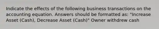 Indicate the effects of the following business transactions on the accounting equation. Answers should be formatted as: "Increase Asset (Cash), Decrease Asset (Cash)" Owner withdrew cash