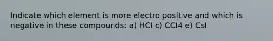 Indicate which element is more electro positive and which is negative in these compounds: a) HCI c) CCI4 e) CsI