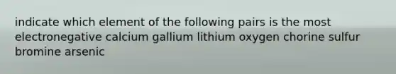 indicate which element of the following pairs is the most electronegative calcium gallium lithium oxygen chorine sulfur bromine arsenic