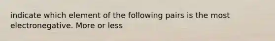 indicate which element of the following pairs is the most electronegative. More or less