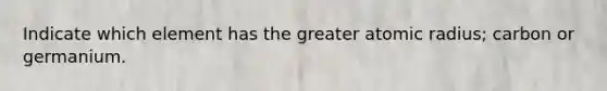 Indicate which element has the greater atomic radius; carbon or germanium.