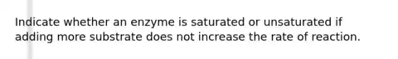 Indicate whether an enzyme is saturated or unsaturated if adding more substrate does not increase the rate of reaction.