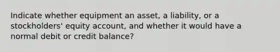 Indicate whether equipment an asset, a liability, or a stockholders' equity account, and whether it would have a normal debit or credit balance?