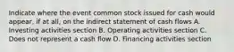 Indicate where the event common stock issued for cash would appear, if at all, on the indirect statement of cash flows A. Investing activities section B. Operating activities section C. Does not represent a cash flow D. Financing activities section