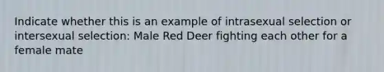 Indicate whether this is an example of intrasexual selection or intersexual selection: Male Red Deer fighting each other for a female mate