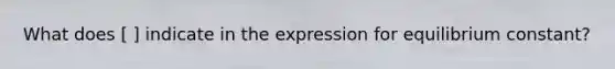 What does [ ] indicate in the expression for equilibrium constant?