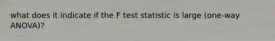 what does it indicate if the F test statistic is large (one-way ANOVA)?