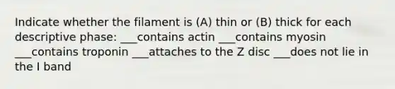 Indicate whether the filament is (A) thin or (B) thick for each descriptive phase: ___contains actin ___contains myosin ___contains troponin ___attaches to the Z disc ___does not lie in the I band