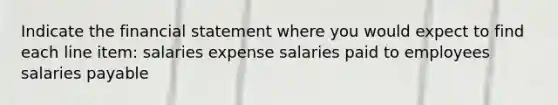 Indicate the financial statement where you would expect to find each line item: salaries expense salaries paid to employees salaries payable