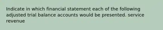 Indicate in which financial statement each of the following adjusted trial balance accounts would be presented. service revenue