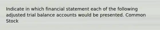 Indicate in which financial statement each of the following adjusted trial balance accounts would be presented. <a href='https://www.questionai.com/knowledge/kl4oZmEKZC-common-stock' class='anchor-knowledge'>common stock</a>