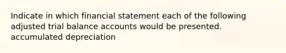 Indicate in which financial statement each of the following adjusted trial balance accounts would be presented. accumulated depreciation