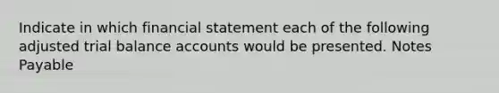 Indicate in which financial statement each of the following adjusted trial balance accounts would be presented. <a href='https://www.questionai.com/knowledge/kFEYigYd5S-notes-payable' class='anchor-knowledge'>notes payable</a>