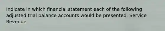 Indicate in which financial statement each of the following adjusted trial balance accounts would be presented. Service Revenue